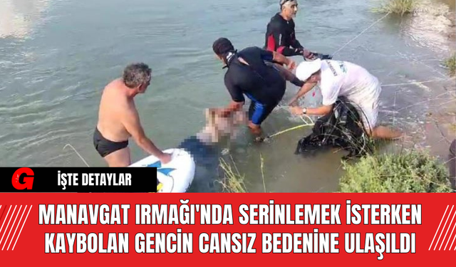 Manavgat Irmağı'nda Serinlemek İsterken Kaybolan Gencin Cansız Bedenine Ulaşıldı