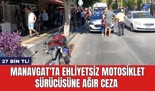 Manavgat'ta ehliyetsiz motosiklet sürücüsüne ağır ceza: 27 Bin TL!