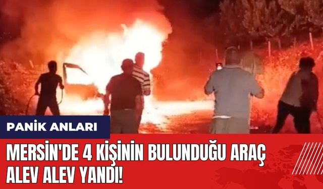 Mersin'de 4 kişinin bulunduğu araç alev alev yandı!