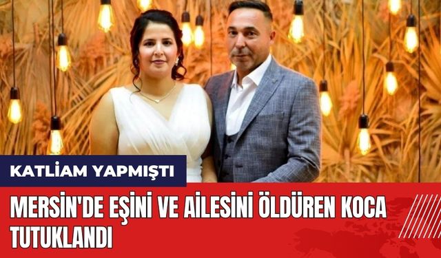 Mersin'de eşini ve ailesini öld*ren koca tutuklandı