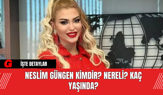 Neslim Güngen Kimdir? Nereli? Kaç Yaşında?