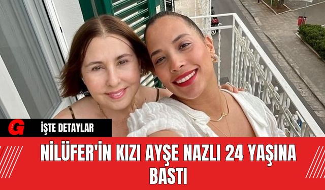 Nilüfer'in Kızı Ayşe Nazlı 24 Yaşına Bastı