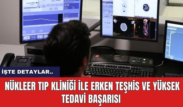 Nükleer Tıp Kliniği ile Erken Teşhis ve Yüksek Tedavi Başarısı