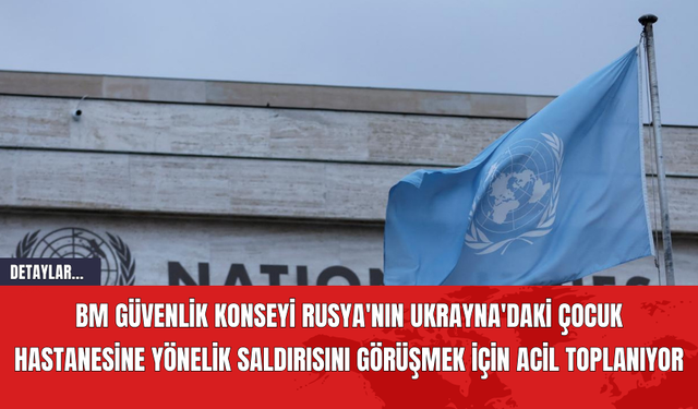 BM Güvenlik Konseyi, Rusya'nın Ukrayna'daki Çocuk Hastanesine Yönelik Saldırısını Görüşmek İçin Acil Toplanıyor