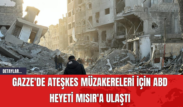 ABD Heyeti Mısır'a Ulaştı: Gazze'de Ateşkes Müzakereleri İçin Hazırlıklar