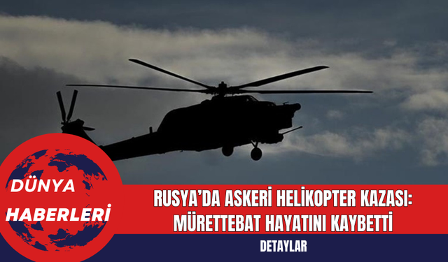 Rusya’da Askeri Helikopter Kazası: Mürettebat Hayatını Kaybetti