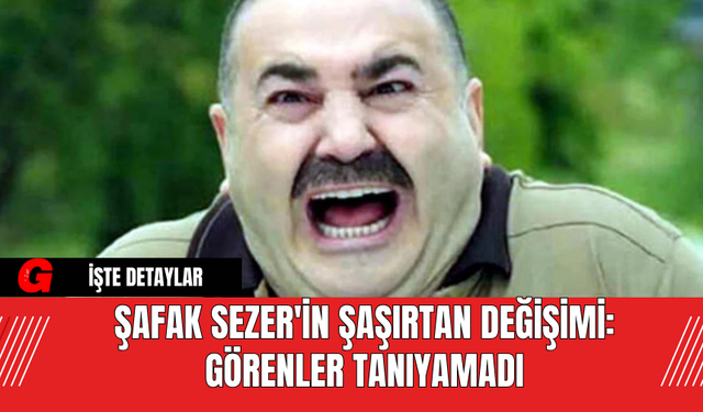 Şafak Sezer'in Şaşırtan Değişimi: Görenler Tanıyamadı