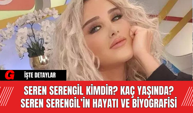 Seren Serengil kimdir? Kaç yaşında? Seren Serengil’in hayatı ve biyografisi