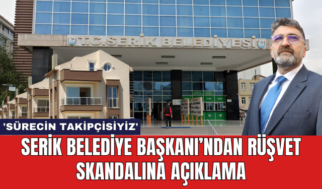 Serik Belediye Başkanı’ndan rüşvet skandalına açıklama: 'Sürecin takipçisiyiz'