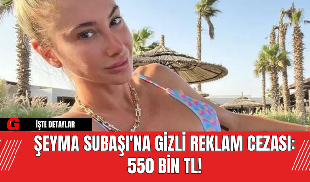 Şeyma Subaşı'na Gizli Reklam Cezası: 550 Bin TL!