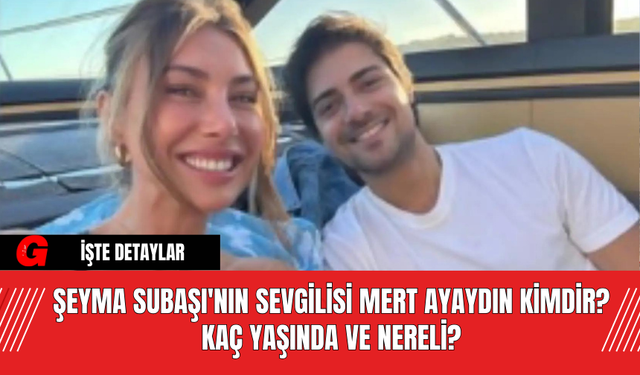 Şeyma Subaşı'nın Sevgilisi Mert Ayaydın Kimdir? Kaç Yaşında ve Nereli?