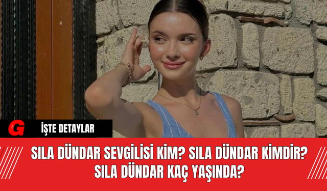 Sıla Dündar Sevgilisi Kim? Sıla Dündar Kimdir? Sıla Dündar Kaç Yaşında?