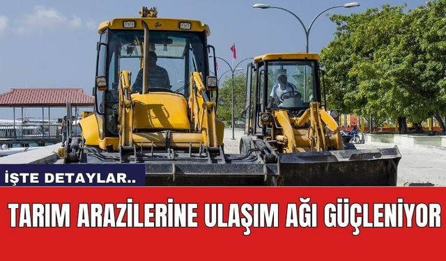 Tarım arazilerine ulaşım ağı güçleniyor