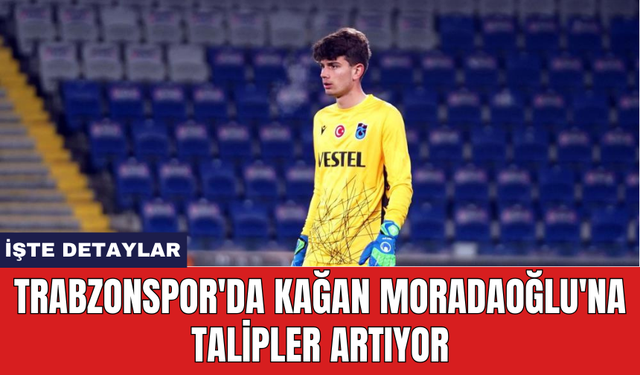 Trabzonspor'da Kağan Moradaoğlu'na talipler artıyor