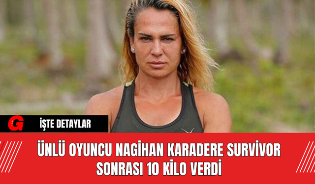 Ünlü Oyuncu Nagihan Karadere, Survivor Sonrası 10 Kilo Verdi