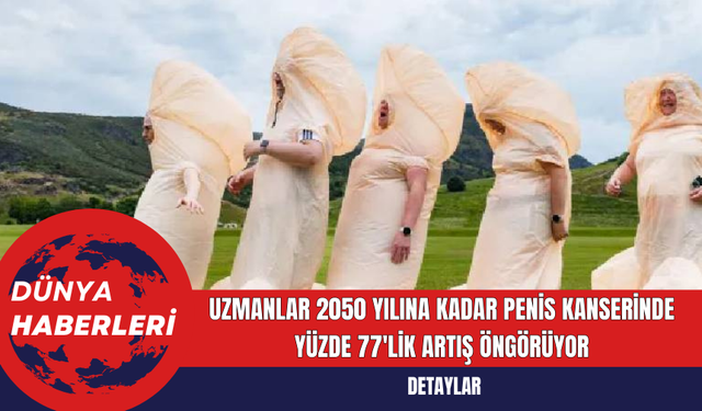 Uzmanlar 2050 Yılına Kadar Penis Kanserinde Yüzde 77'lik Artış Öngörüyor