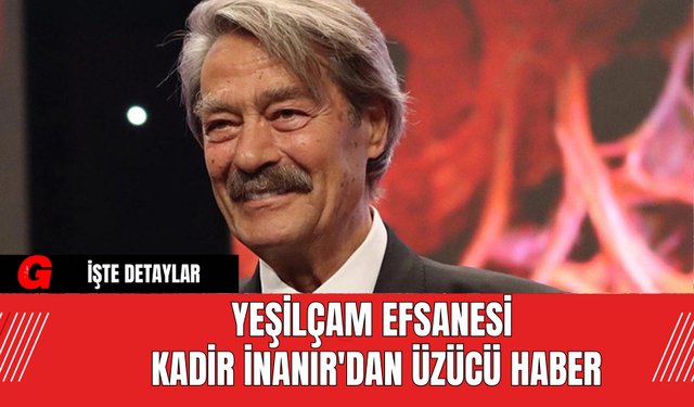 Yeşilçam Efsanesi Kadir İnanır'dan Üzücü Haber