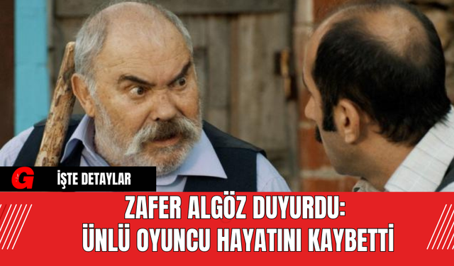 Zafer Algöz Duyurdu: Ünlü Oyuncu Hayatını Kaybetti