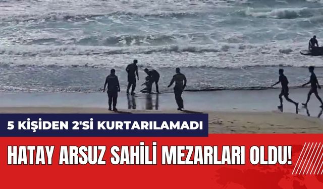 Hatay Arsuz sahili mezarları oldu! 5 kişiden 2'si kurtarılamadı