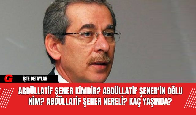 Abdüllatif Şener Kimdir? Abdüllatif Şener'in Oğlu Kim? Abdüllatif Şener Nereli? Kaç Yaşında?