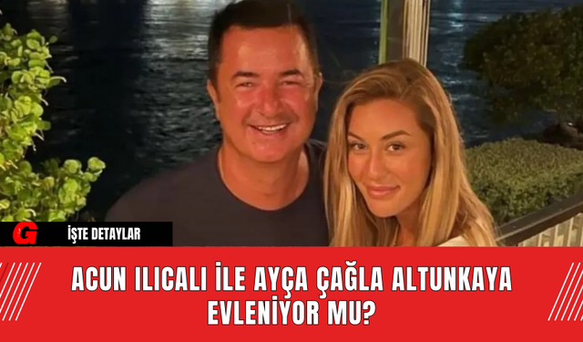 Acun Ilıcalı ile Ayça Çağla Altunkaya evleniyor mu?