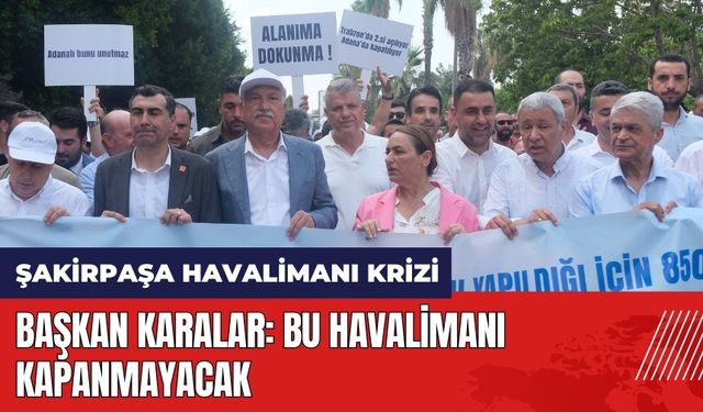 Adana'da Şakirpaşa Havalimanı krizi! Başkan Karalar: Bu havalimanı kapanmayacak