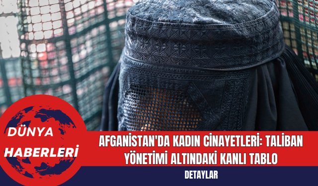 Afganistan'da Kadın Cinayetleri: Taliban Yönetimi Altındaki Kanlı Tablo