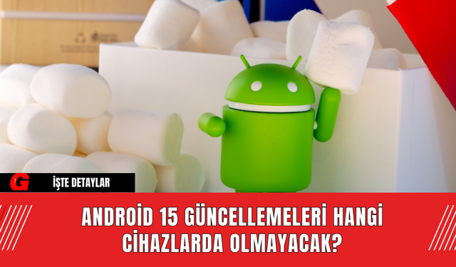 Android 15 Güncellemeleri Hangi Cihazlarda Olmayacak?