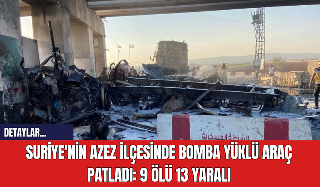 Suriye'nin Azez İlçesinde Bomba Yüklü Araç Patladı: 9 Ölü 13 Yaralı