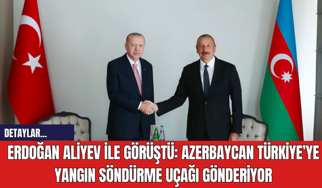 Erdoğan Aliyev ile Görüştü: Azerbaycan Türkiye’ye Yangın Söndürme Uçağı Gönderiyor