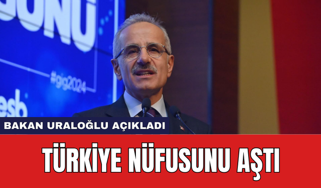 Bakan Uraloğlu açıkladı: Türkiye nüfusunu aştı