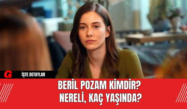 Beril Pozam Kimdir? Nereli, Kaç Yaşında?