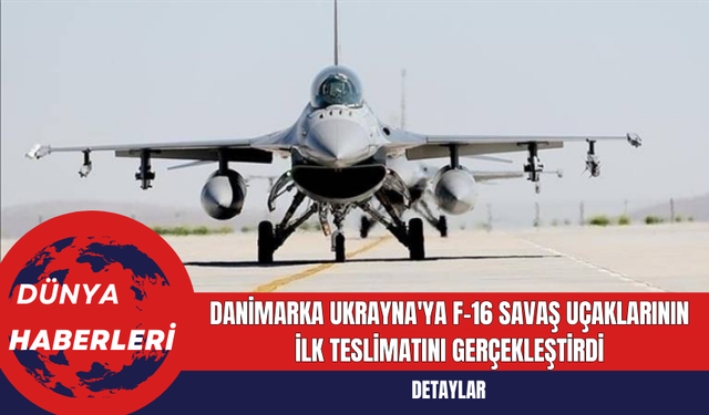 Danimarka Ukrayna'ya F-16 Savaş Uçaklarının İlk Teslimatını Gerçekleştirdi