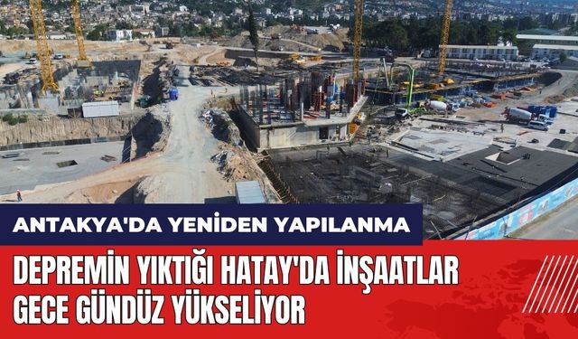 Depremin yıktığı Hatay'da inşaatlar gece gündüz yükseliyor