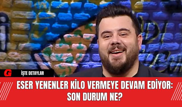 Eser Yenenler Kilo Vermeye Devam Ediyor: Son Durum Ne?