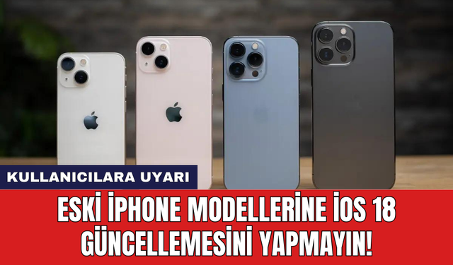 Eski iPhone modellerine iOS 18 güncellemesini yapmayın!