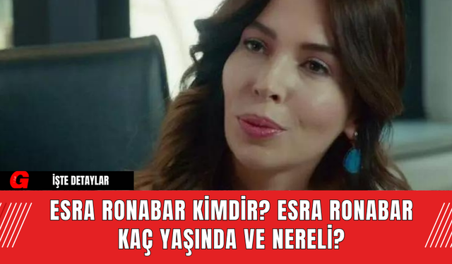 Esra Ronabar Kimdir? Esra Ronabar Kaç Yaşında ve Nereli?