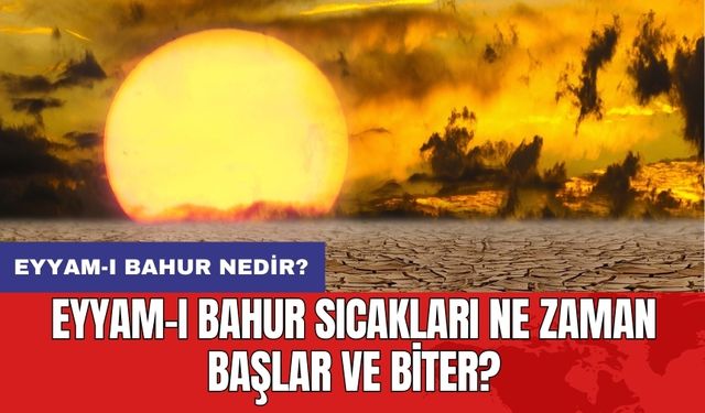 Eyyam-ı bahur nedir? Eyyam-ı bahur sıcakları ne zaman başlar ve biter?