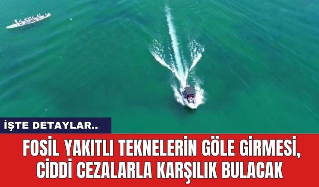 Fosil yakıtlı teknelerin göle girmesi, ciddi cezalarla karşılık bulacak