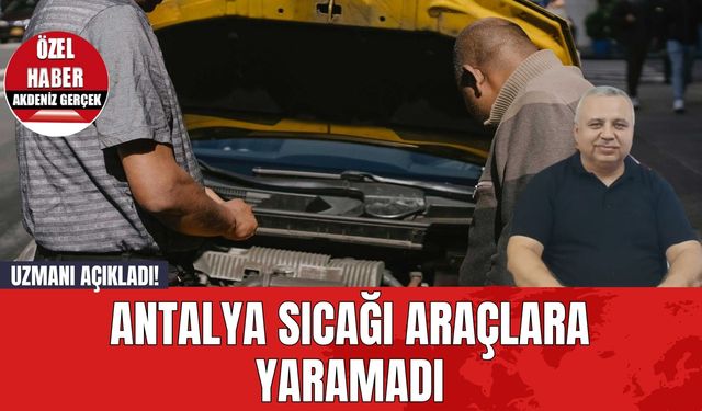 Uzmanı açıkladı! Antalya sıcağı araçlara yaramadı