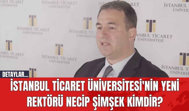 İstanbul Ticaret Üniversitesi'nin Yeni Rektörü Necip Şimşek Kimdir?