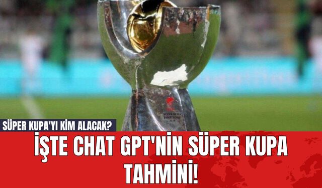 Süper Kupa'yı Kim Alacak? İşte Chat GPT'nin Süper Kupa Tahmini!