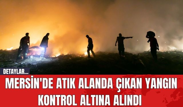 Mersin'de Atık Alanda Çıkan Yangın Kontrol Altına Alındı