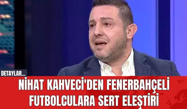 Nihat Kahveci'den Fenerbahçeli Futbolculara Sert Eleştiri