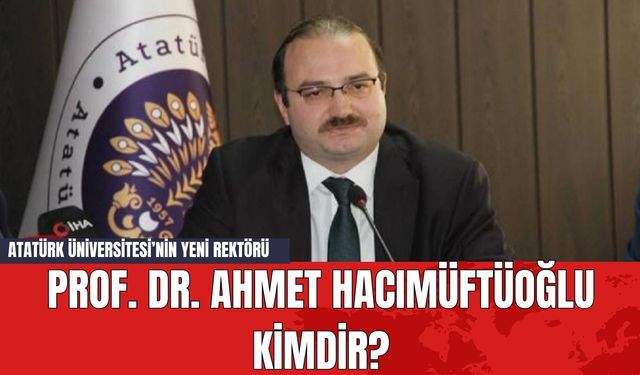 Atatürk Üniversitesi’nin Yeni Rektörü Prof. Dr. Ahmet Hacımüftüoğlu Kimdir?