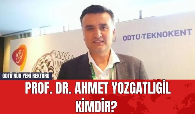 ODTÜ'nün Yeni Rektörü Prof. Dr. Ahmet Yozgatlıgil Kimdir?