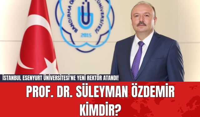 İstanbul Esenyurt Üniversitesi'ne Yeni Rektör Atandı! Prof. Dr. Süleyman Özdemir Kimdir?