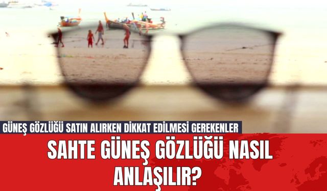 Sahte Güneş Gözlüğü Nasıl Anlaşılır? Güneş Gözlüğü Satın Alırken Dikkat Edilmesi Gerekenler