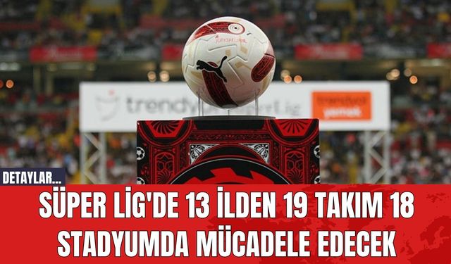 Süper Lig'de 13 İlden 19 Takım 18 Stadyumda Mücadele Edecek