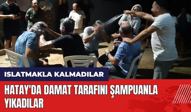 Hatay'da damat tarafını şampuanla yıkadılar